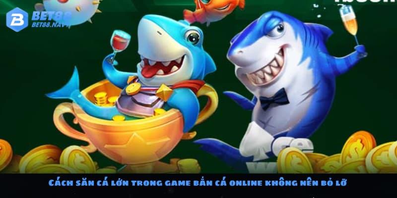 Cách săn cá lớn trong game bắn cá online không nên bỏ lỡ